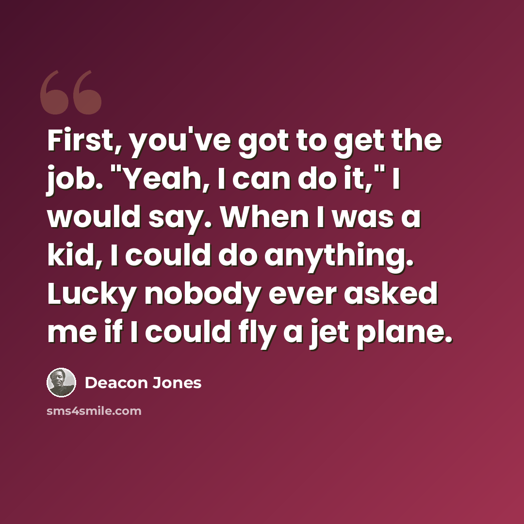 “First, you've got to get the job. "Yeah, I can do it," I would say. When I was a kid, I could do anything. Lucky nobody ever asked me if I could fly a jet plane.” quote by Deacon Jones