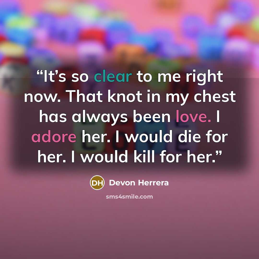 “It’s so clear to me right now. That knot in my chest has always been love. I adore her. I would die for her. I would kill for her.” quote by Devon Herrera