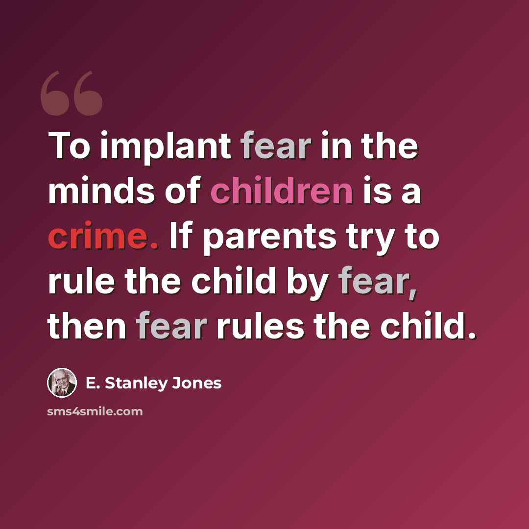 “To implant fear in the minds of children is a crime. If parents try to rule the child by fear, then fear rules the child.” quote by E. Stanley Jones