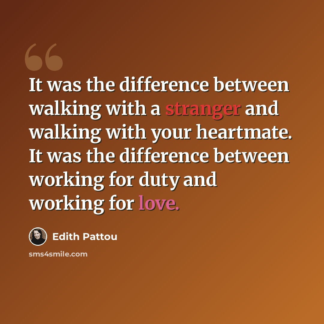“It was the difference between walking with a stranger and walking with your heartmate. It was the difference between working for duty and working for love.” quote by Edith Pattou
