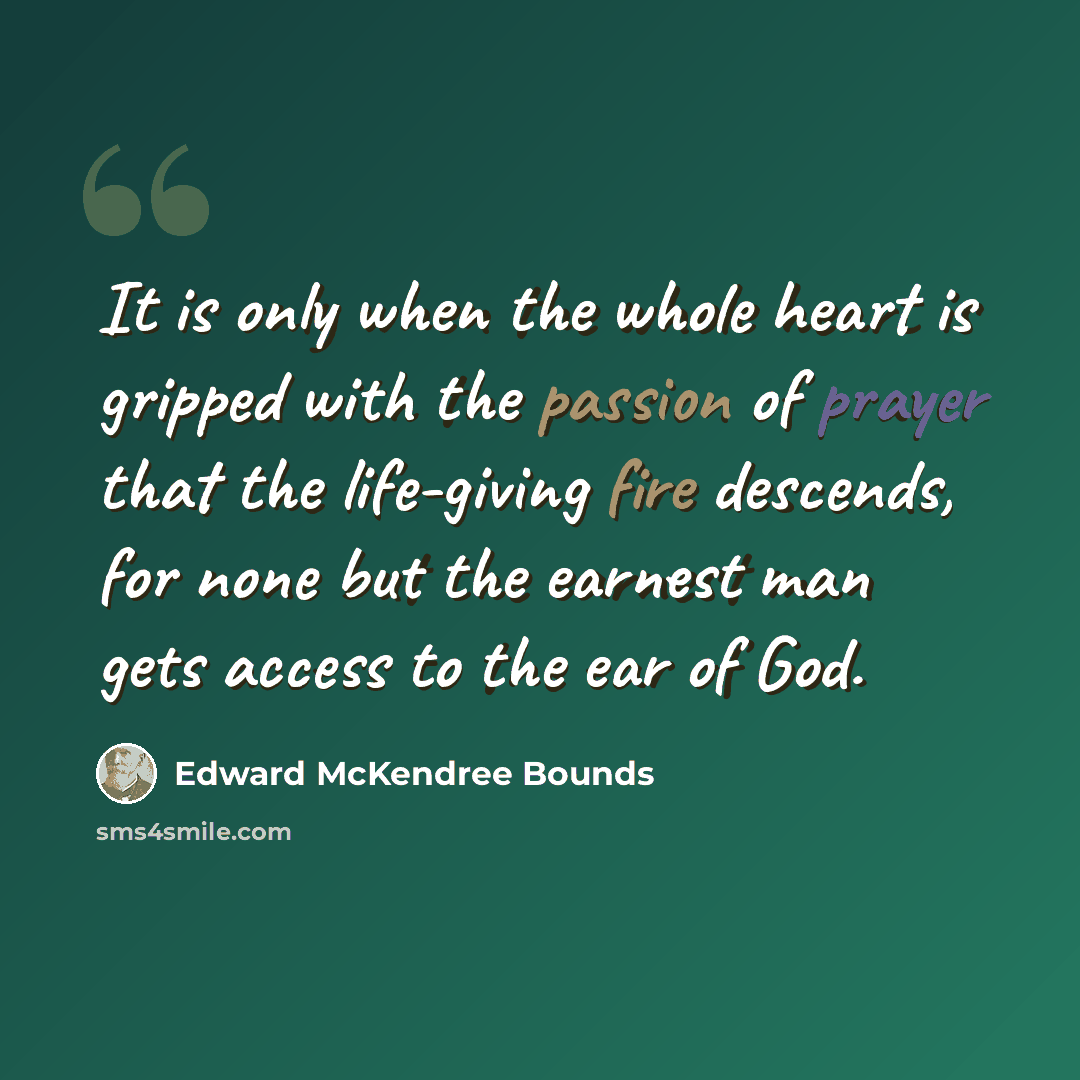 “It is only when the whole heart is gripped with the passion of prayer that the life-giving fire descends, for none but the earnest man gets access to the ear of God.” quote by Edward McKendree Bounds