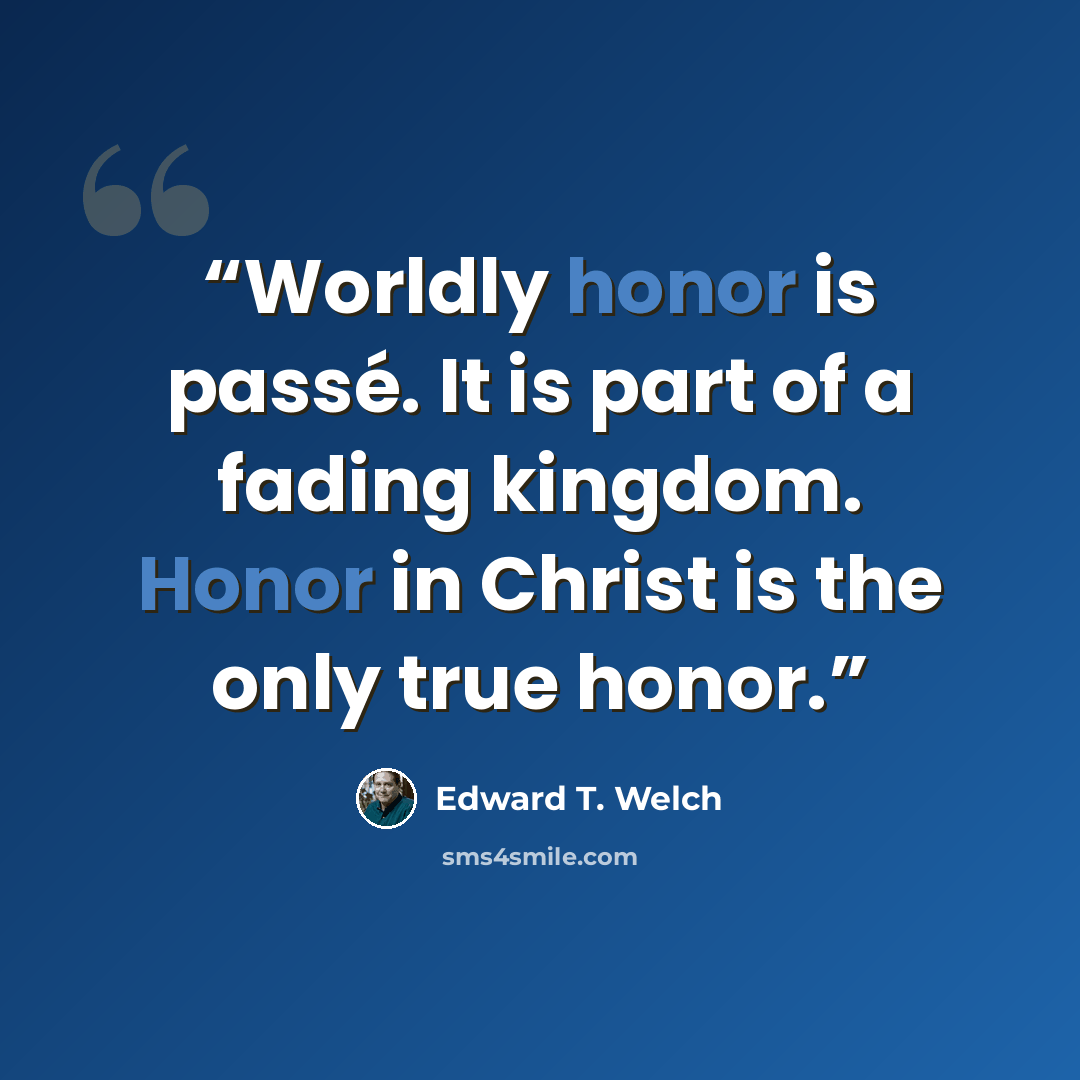 “Worldly honor is passé. It is part of a fading kingdom. Honor in Christ is the only true honor.” quote by Edward T. Welch