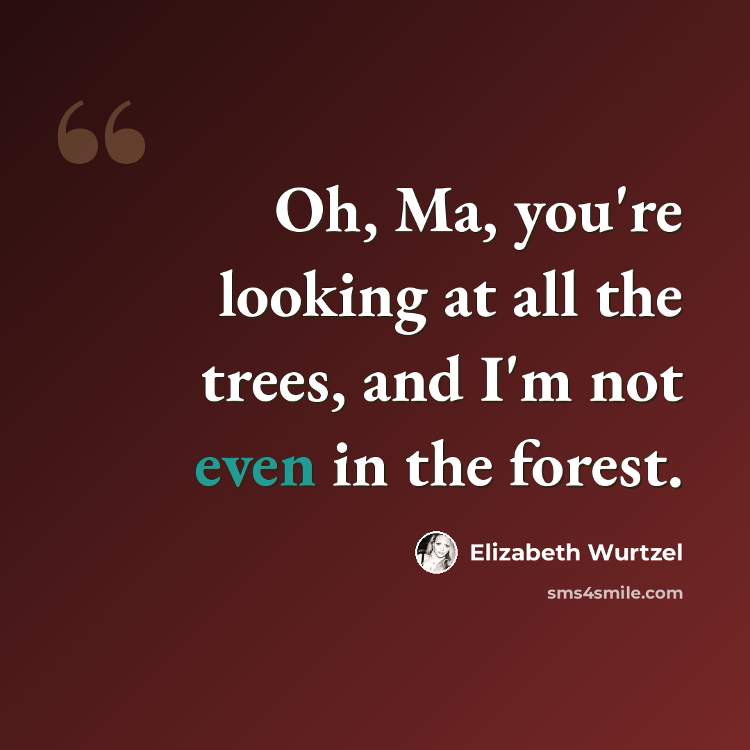 “Oh, Ma, you're looking at all the trees, and I'm not even in the forest.” quote by Elizabeth Wurtzel