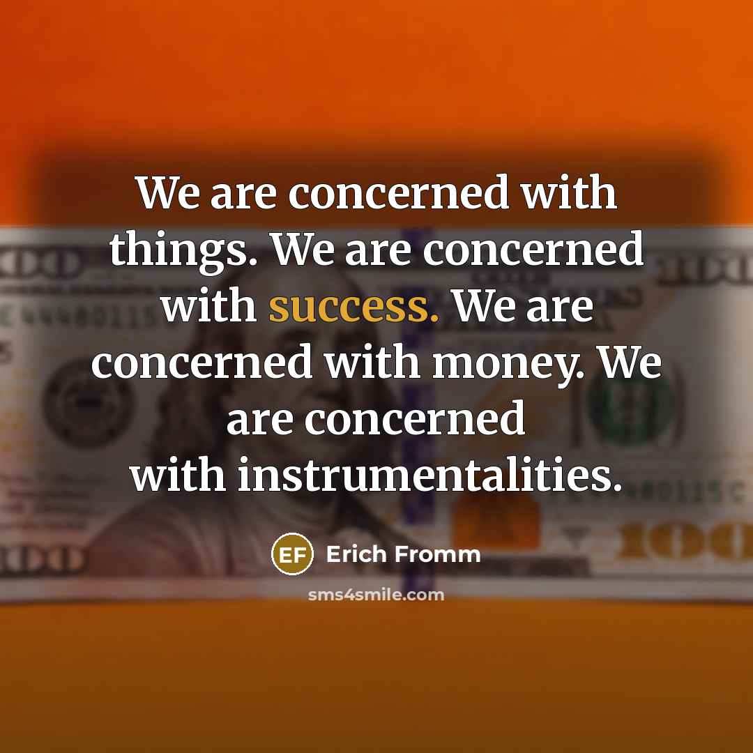 “We are concerned with things. We are concerned with success. We are concerned with money. We are concerned with instrumentalities.” quote by Erich Fromm