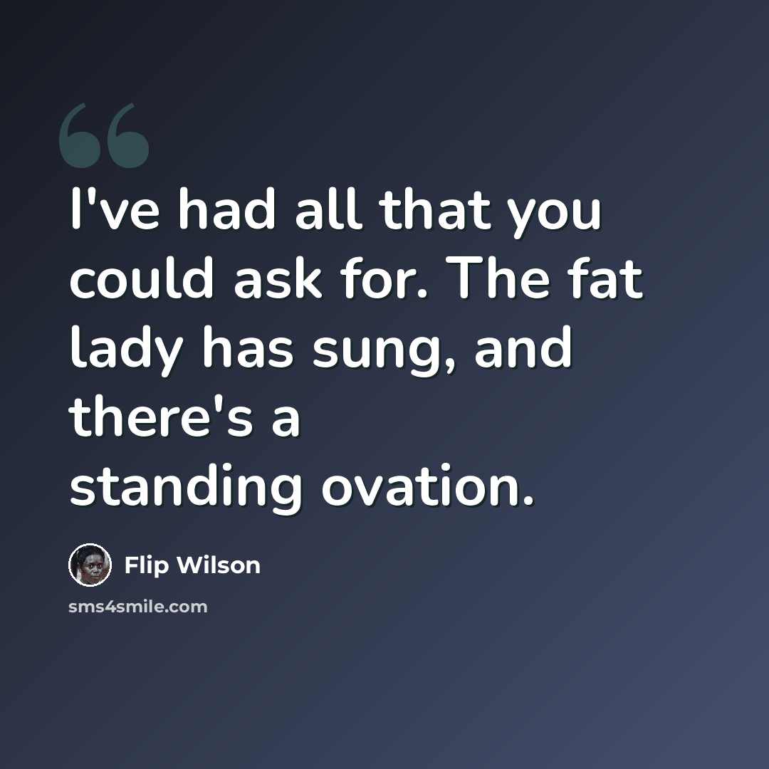 “I've had all that you could ask for. The fat lady has sung, and there's a standing ovation.” quote by Flip Wilson