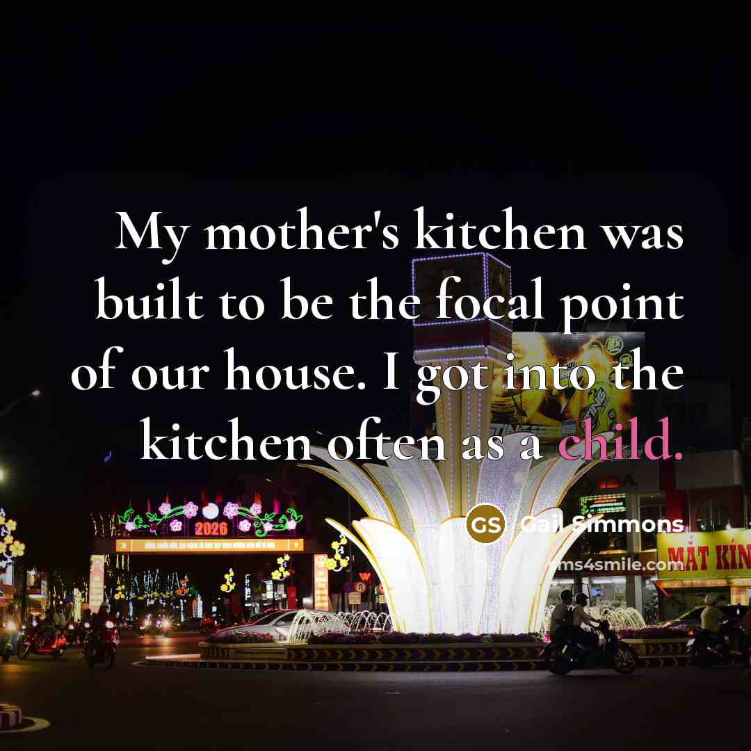 “My mother's kitchen was built to be the focal point of our house. I got into the kitchen often as a child.” quote by Gail Simmons