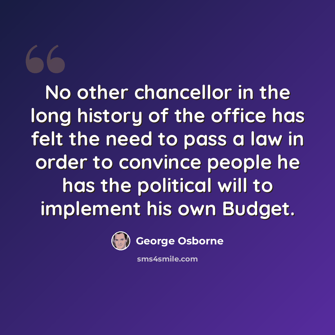 “No other chancellor in the long history of the office has felt the need to pass a law in order to convince people he has the political will to implement his own Budget.” quote by George Osborne