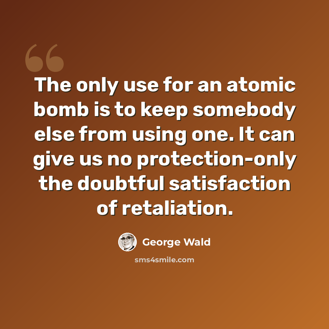 “The only use for an atomic bomb is to keep somebody else from using one. It can give us no protection-only the doubtful satisfaction of retaliation.” quote by George Wald