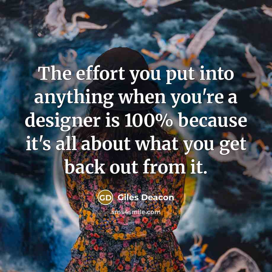 “The effort you put into anything when you're a designer is 100% because it's all about what you get back out from it.” quote by Giles Deacon