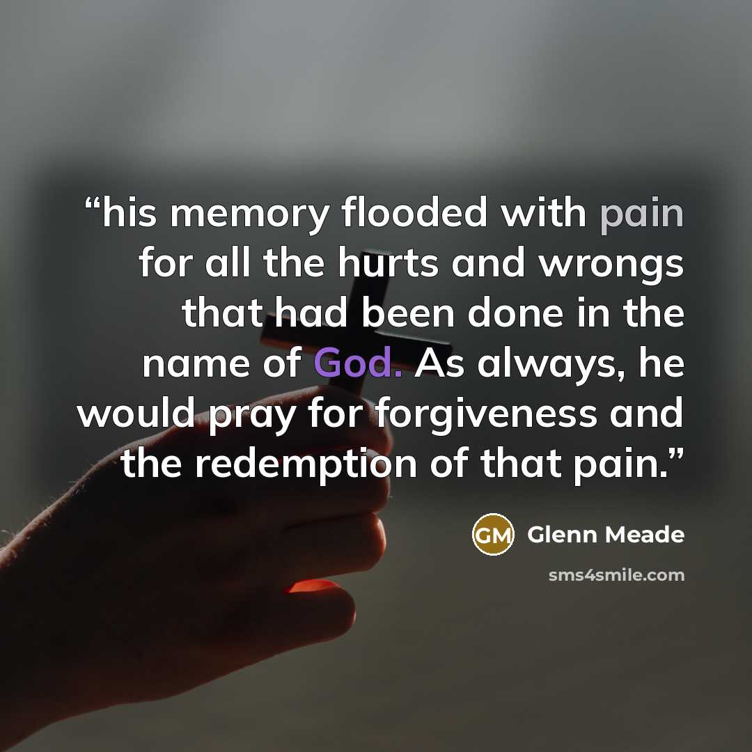 “his memory flooded with pain for all the hurts and wrongs that had been done in the name of God. As always, he would pray for forgiveness and the redemption of that pain.” quote by Glenn Meade