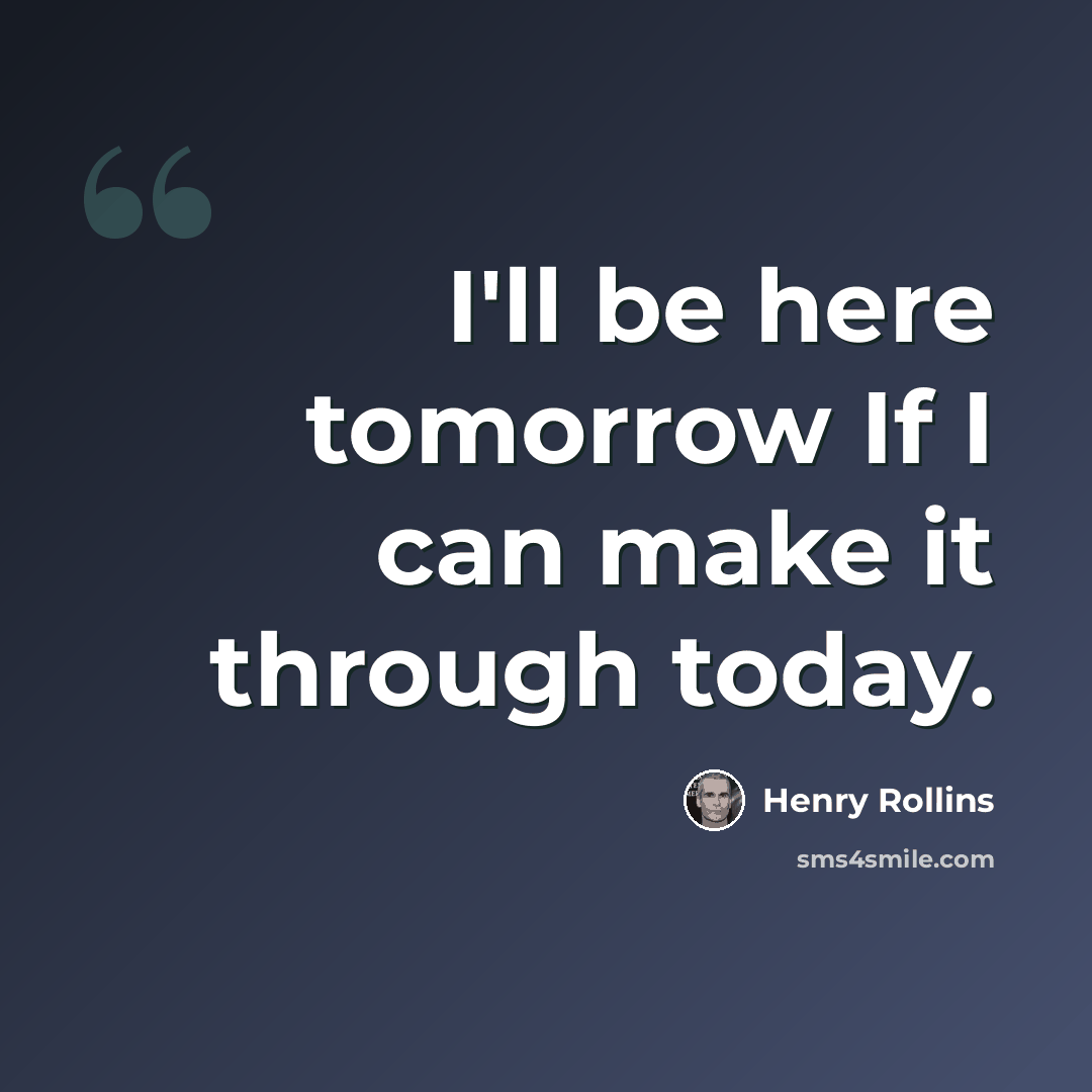 “I'll be here tomorrow If I can make it through today.” quote by Henry Rollins