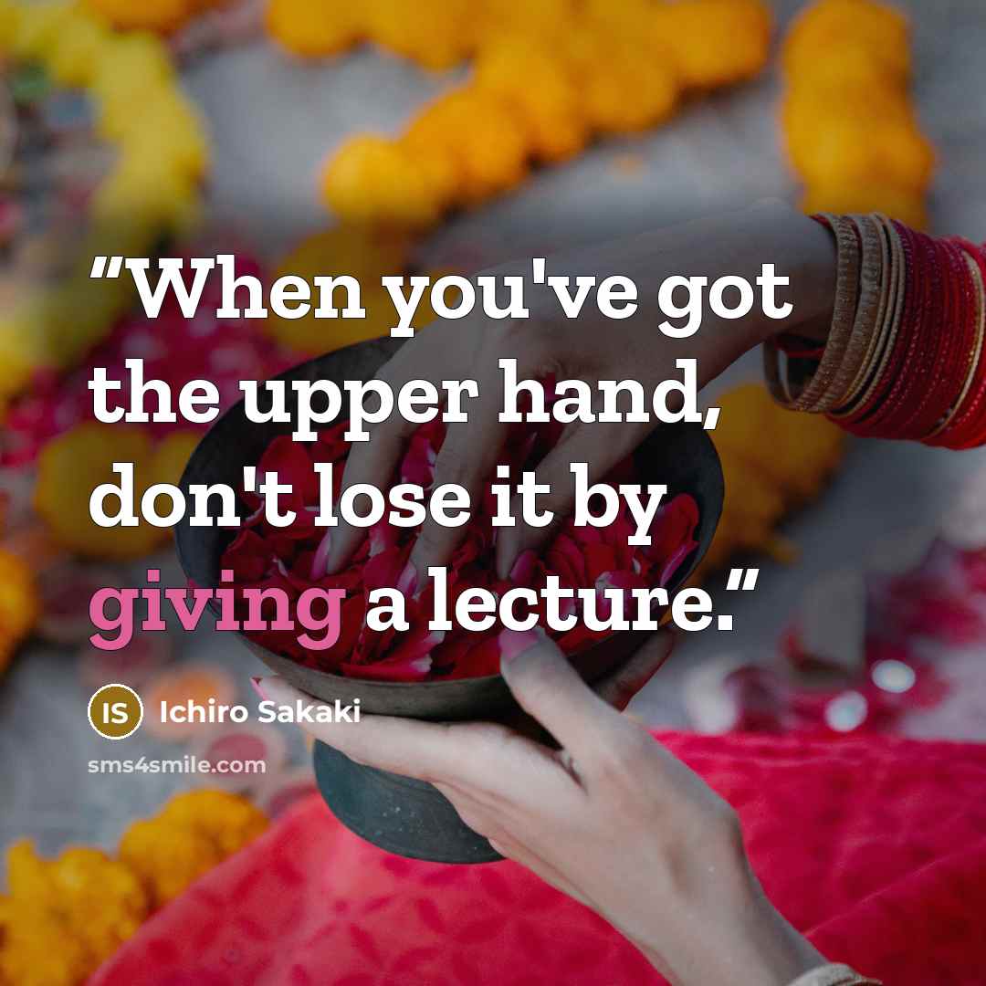 “When you've got the upper hand, don't lose it by giving a lecture.” quote by Ichiro Sakaki