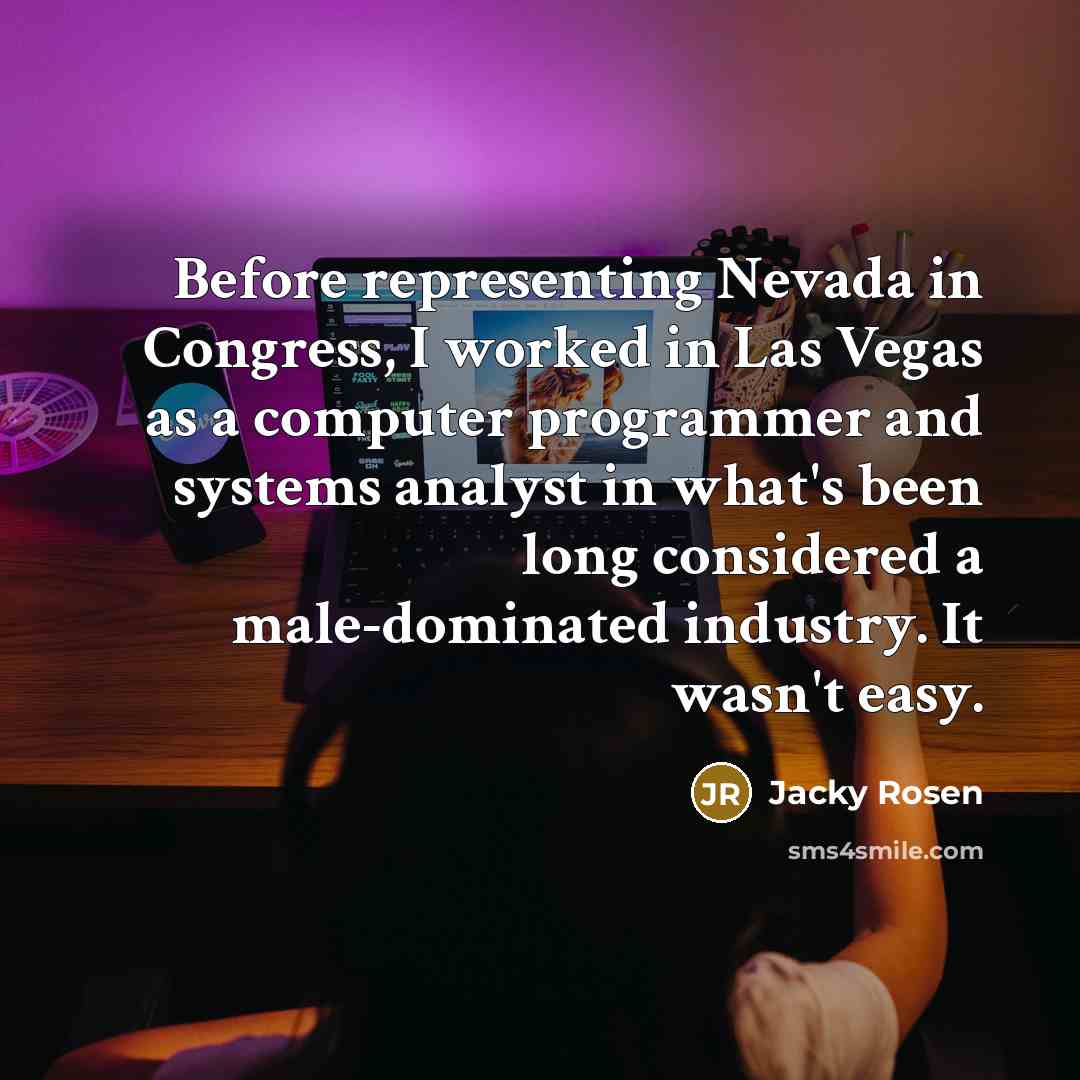 “Before representing Nevada in Congress, I worked in Las Vegas as a computer programmer and systems analyst in what's been long considered a male-dominated industry. It wasn't easy.” quote by Jacky Rosen