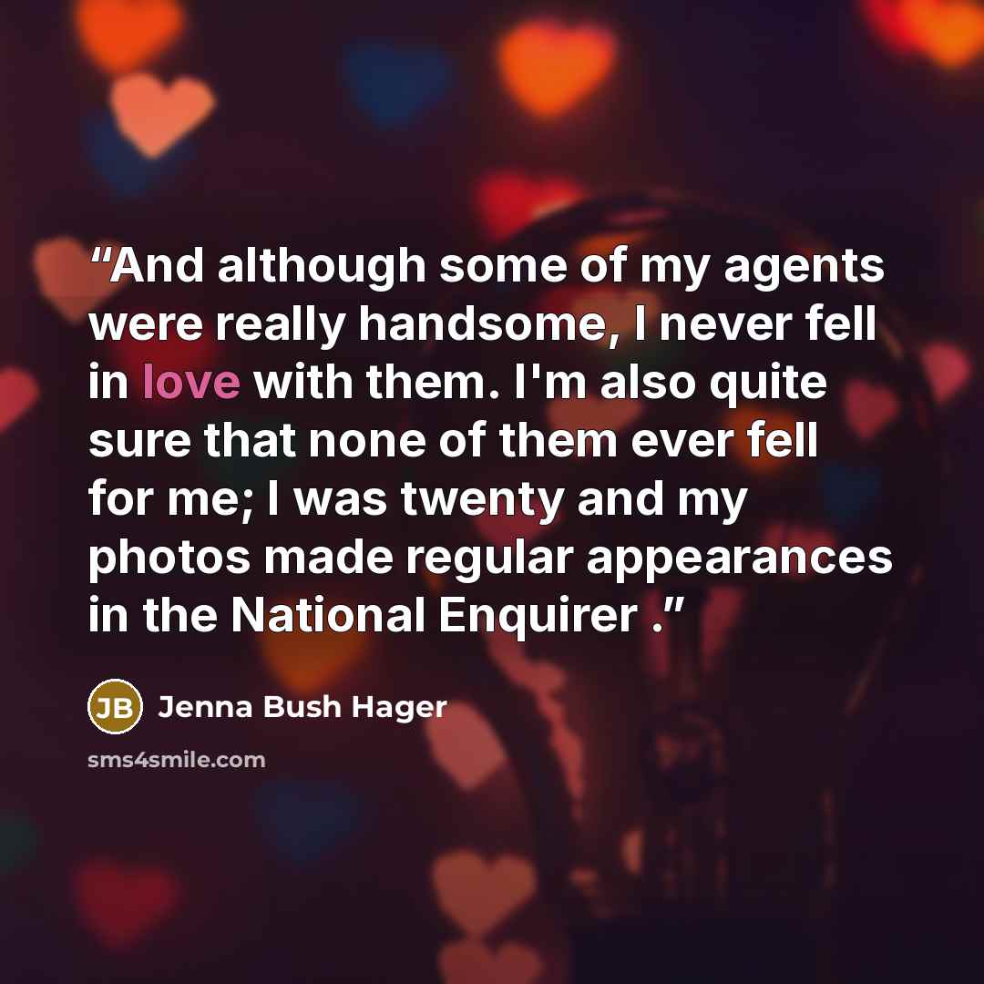 “And although some of my agents were really handsome, I never fell in love with them. I'm also quite sure that none of them ever fell for me; I was twenty and my photos made regular appearances in the National Enquirer .” quote by Jenna Bush Hager