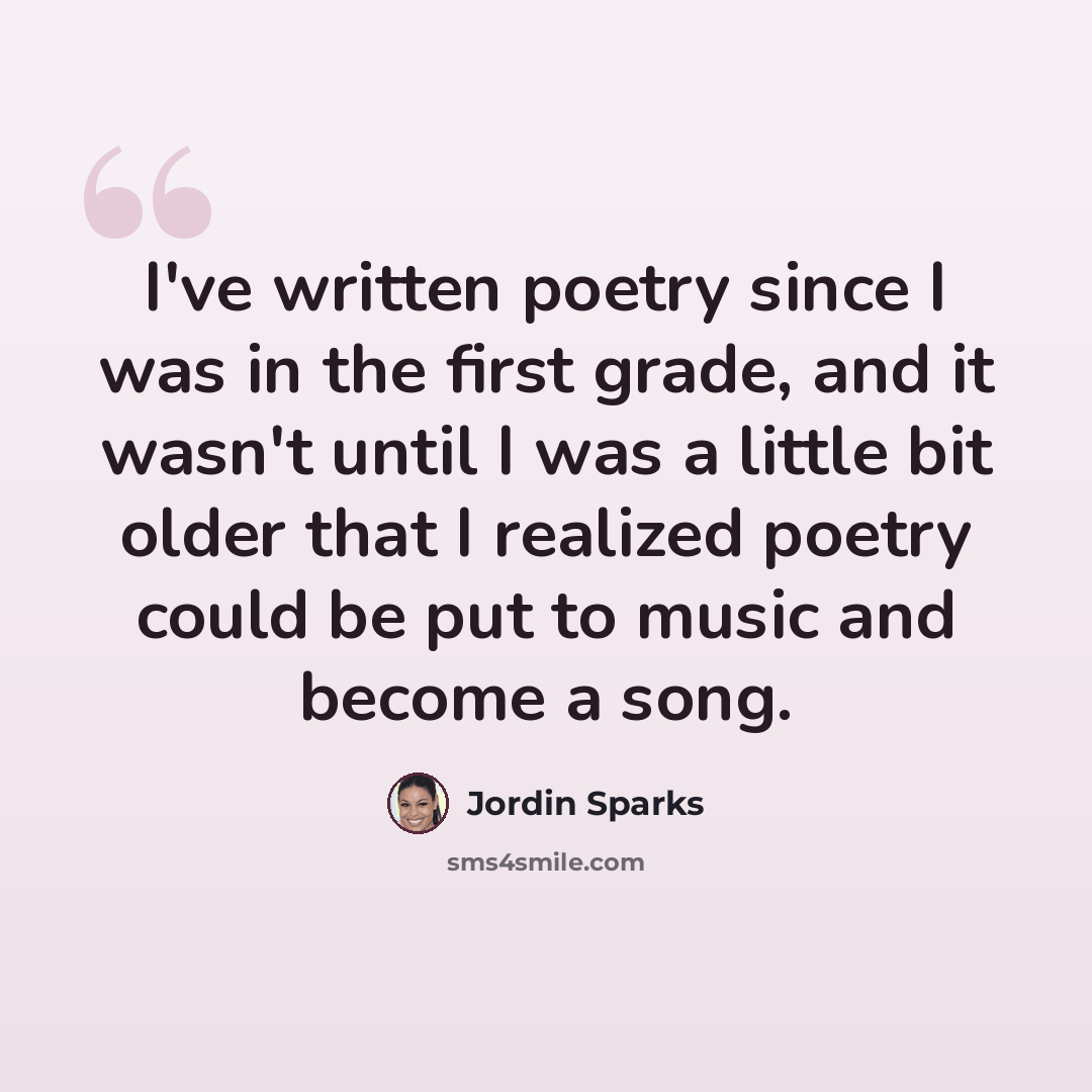 “I've written poetry since I was in the first grade, and it wasn't until I was a little bit older that I realized poetry could be put to music and become a song.” quote by Jordin Sparks