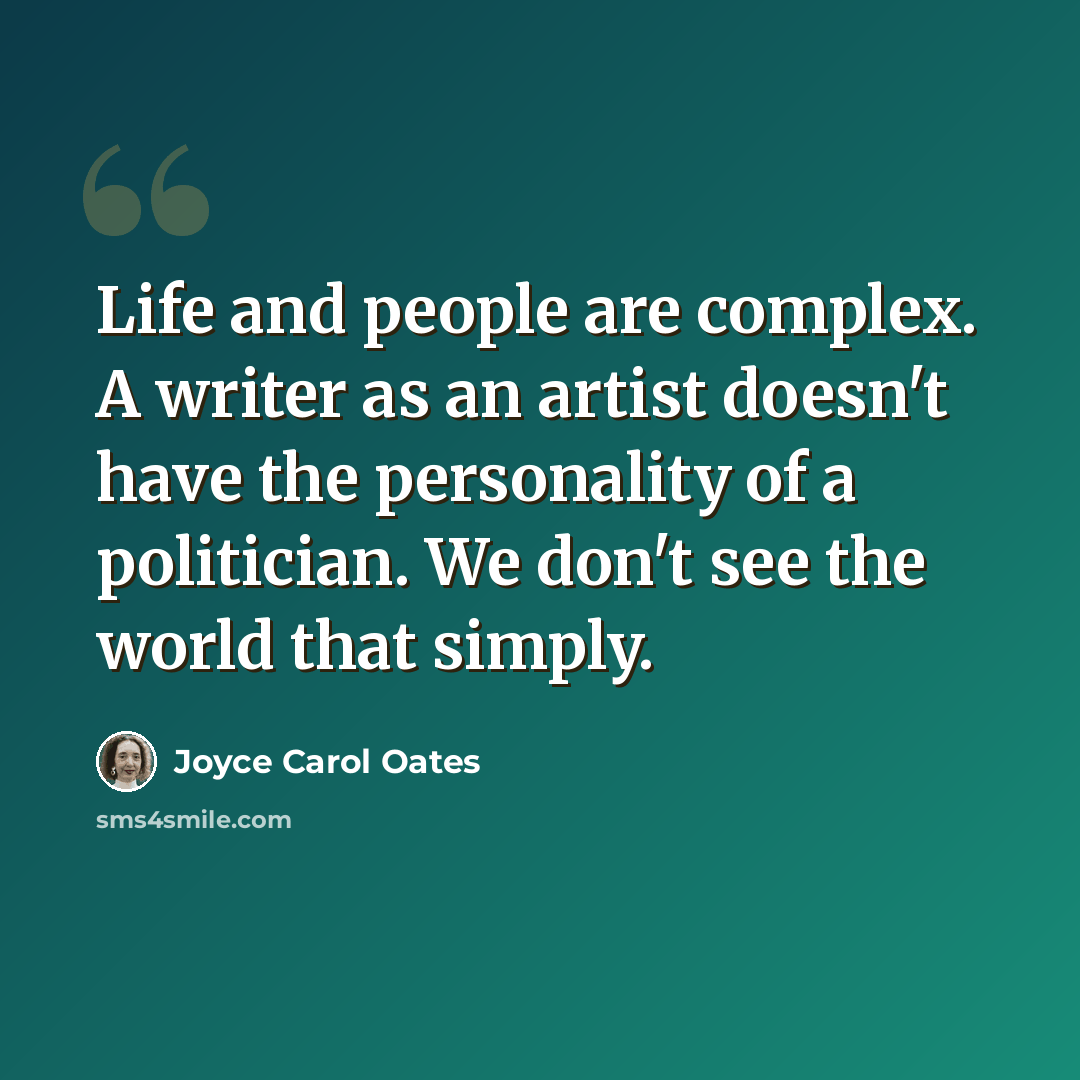 “Life and people are complex. A writer as an artist doesn't have the personality of a politician. We don't see the world that simply.” quote by Joyce Carol Oates