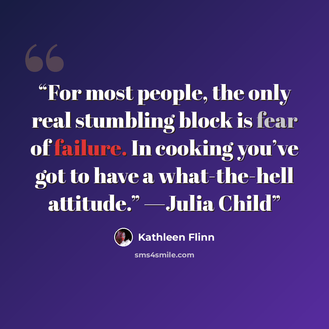 “For most people, the only real stumbling block is fear of failure. In cooking you’ve got to have a what-the-hell attitude.” —Julia Child” quote by Kathleen Flinn