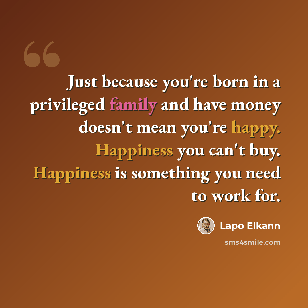 “Just because you're born in a privileged family and have money doesn't mean you're happy. Happiness you can't buy. Happiness is something you need to work for.” quote by Lapo Elkann