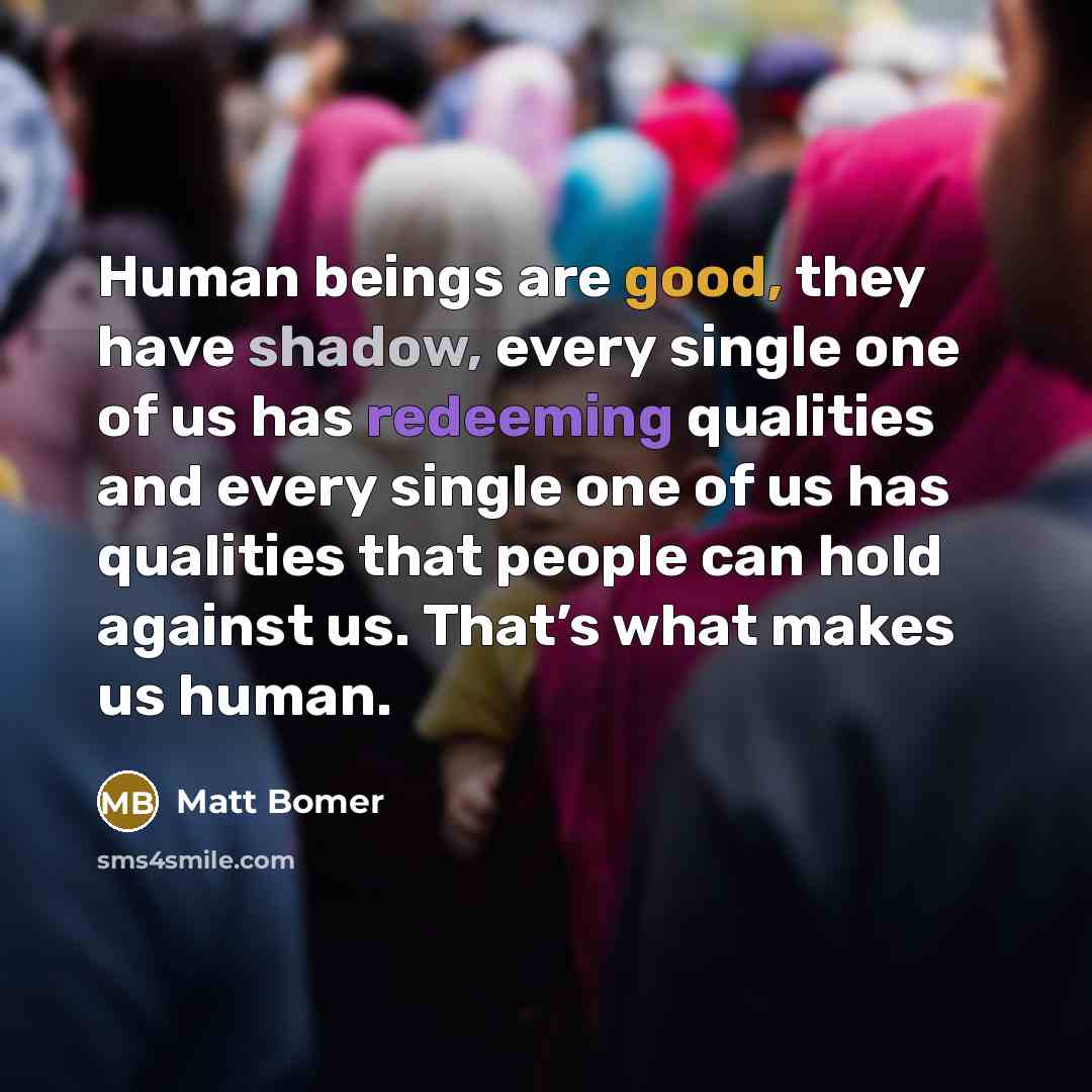“Human beings are good, they have shadow, every single one of us has redeeming qualities and every single one of us has qualities that people can hold against us. That’s what makes us human.” quote by Matt Bomer