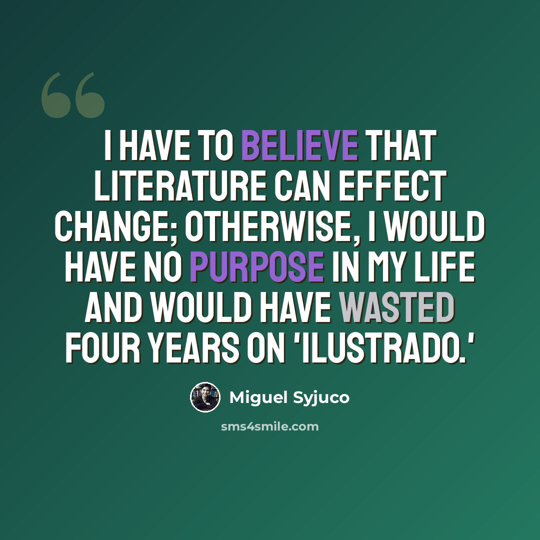 “I have to believe that literature can effect change; otherwise, I would have no purpose in my life and would have wasted four years on 'Ilustrado.'” quote by Miguel Syjuco