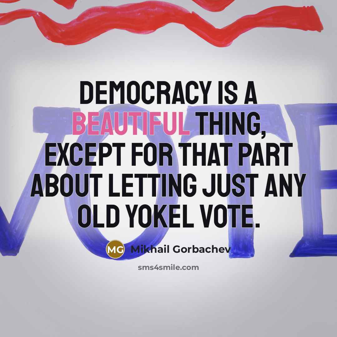 “Democracy is a beautiful thing, except for that part about letting just any old yokel vote.” quote by Mikhail Gorbachev