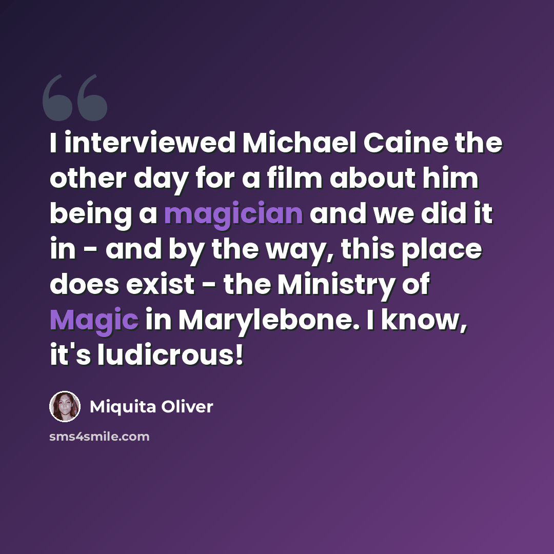 “I interviewed Michael Caine the other day for a film about him being a magician and we did it in - and by the way, this place does exist - the Ministry of Magic in Marylebone. I know, it's ludicrous!” quote by Miquita Oliver