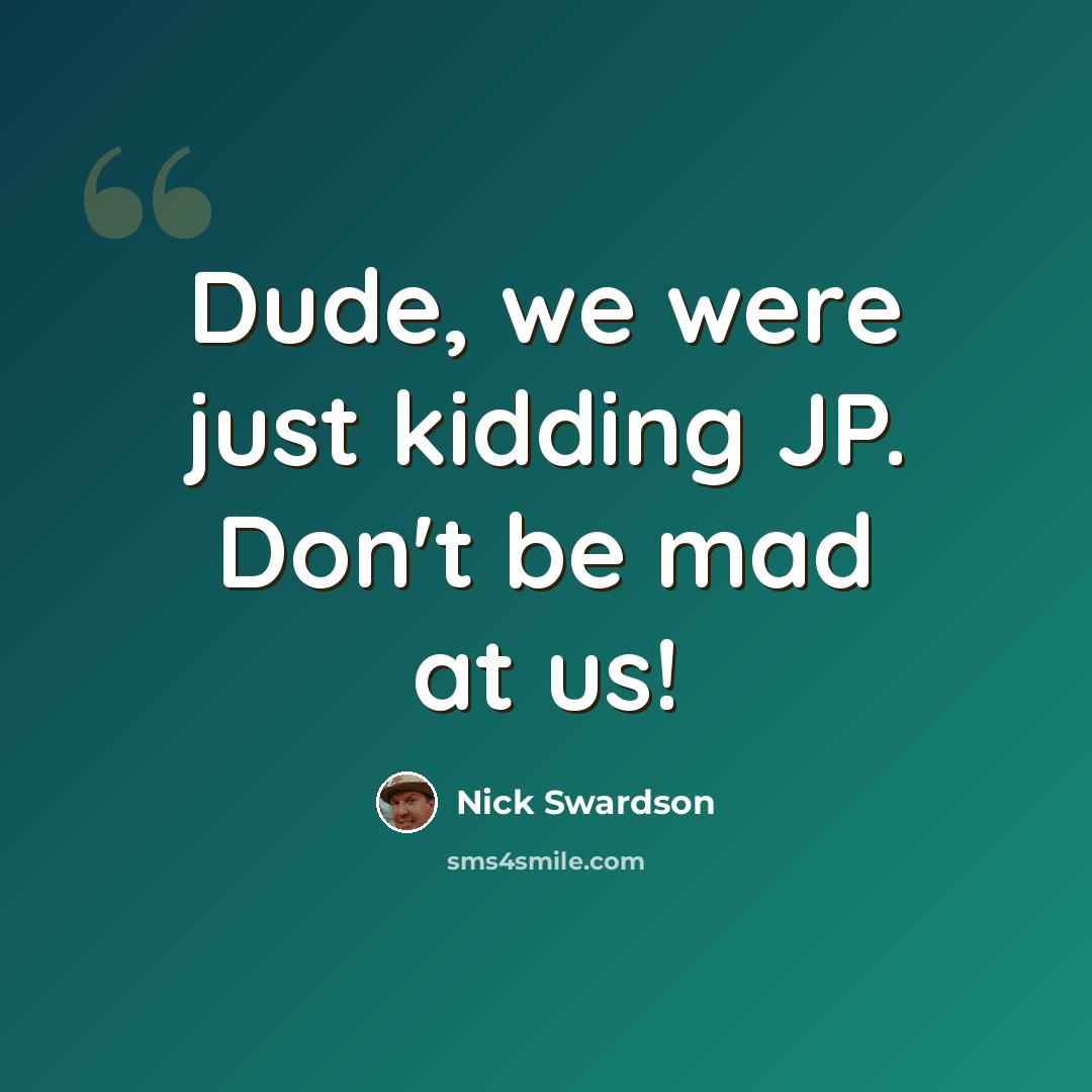 “Dude, we were just kidding JP. Don't be mad at us!” quote by Nick Swardson