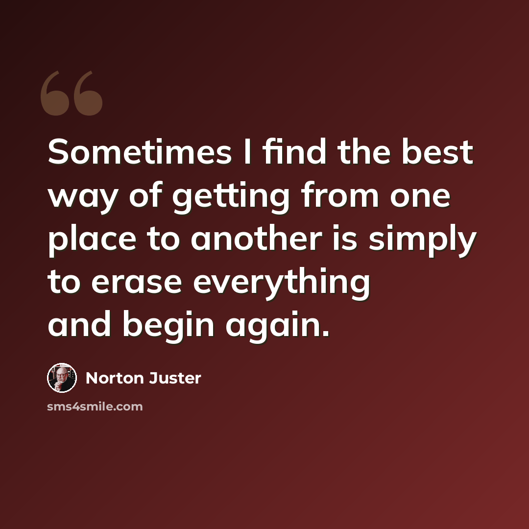 “Sometimes I find the best way of getting from one place to another is simply to erase everything and begin again.” quote by Norton Juster
