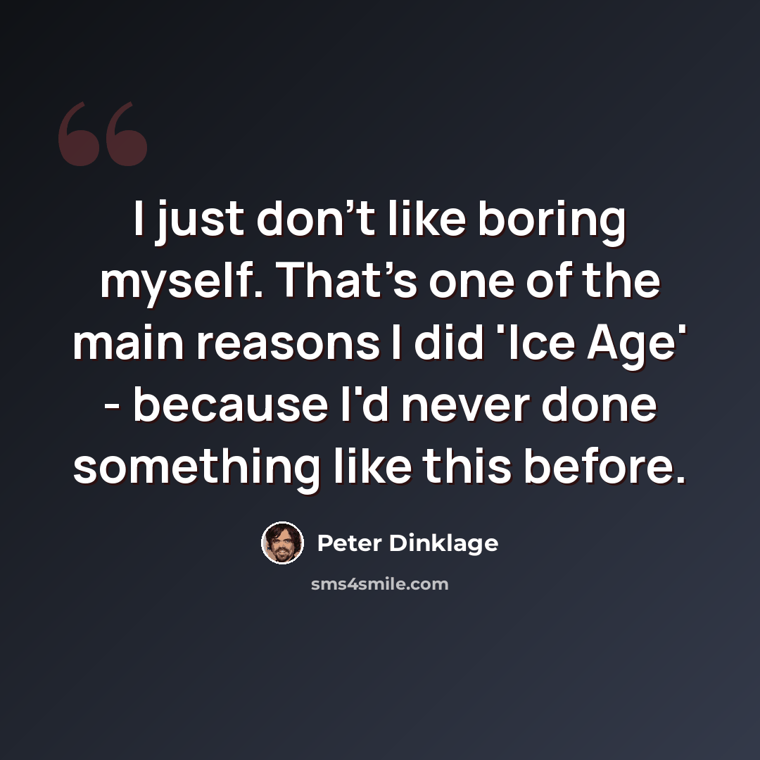 “I just don't like boring myself. That's one of the main reasons I did 'Ice Age' - because I'd never done something like this before.” quote by Peter Dinklage