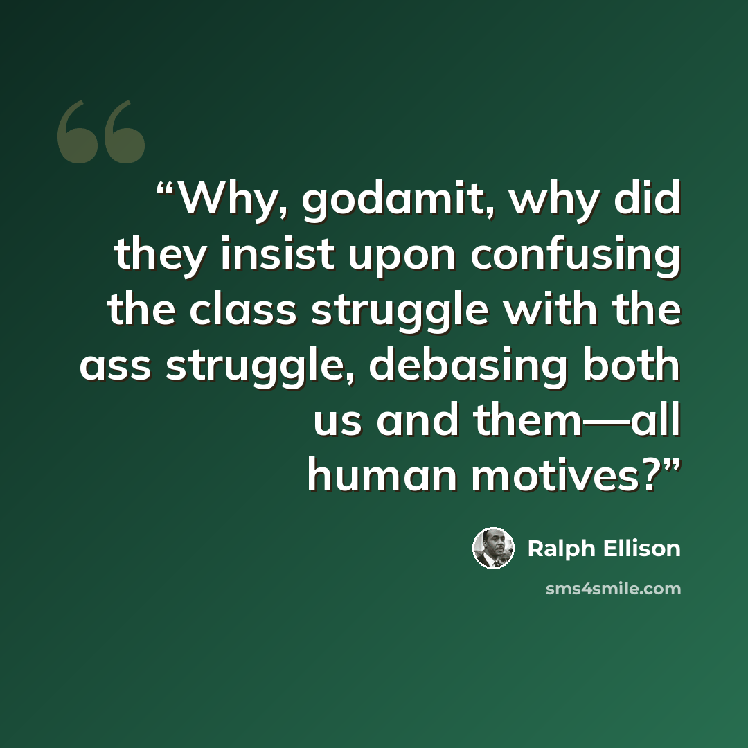 “Why, godamit, why did they insist upon confusing the class struggle with the ass struggle, debasing both us and them—all human motives?” quote by Ralph Ellison