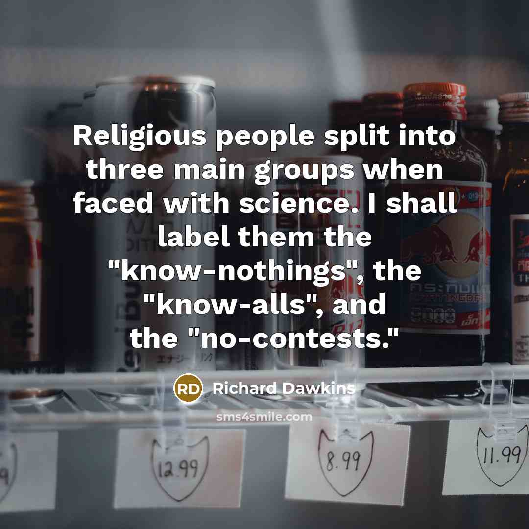 “Religious people split into three main groups when faced with science. I shall label them the "know-nothings", the "know-alls", and the "no-contests."” quote by Richard Dawkins