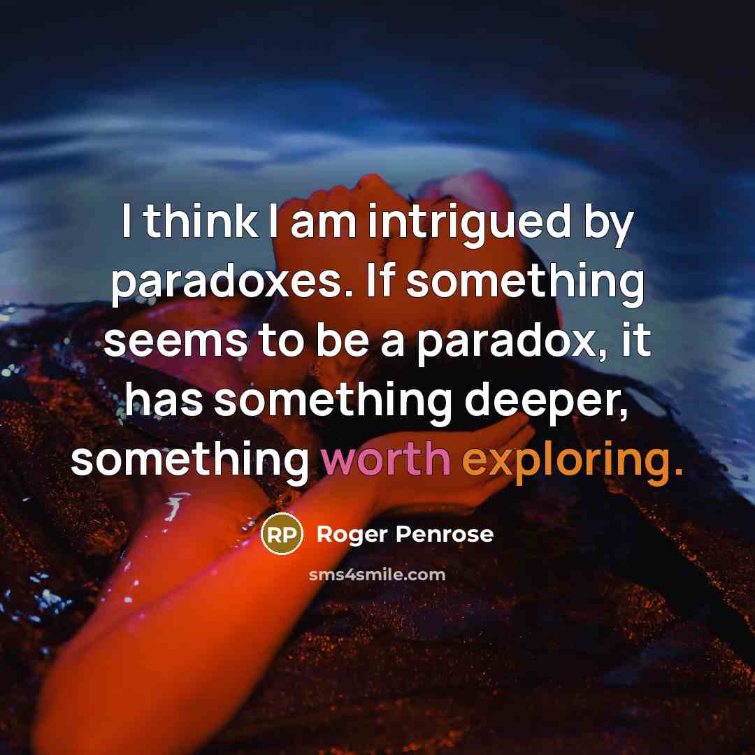 “I think I am intrigued by paradoxes. If something seems to be a paradox, it has something deeper, something worth exploring.” quote by Roger Penrose
