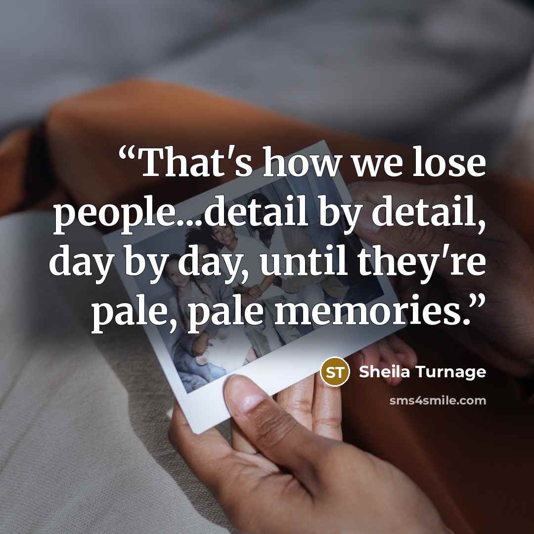 “That's how we lose people...detail by detail, day by day, until they're pale, pale memories.” quote by Sheila Turnage