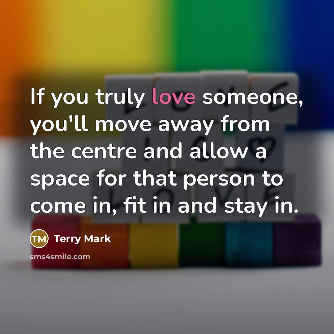 “If you truly love someone, you'll move away from the centre and allow a space for that person to come in, fit in and stay in.” quote by Terry Mark