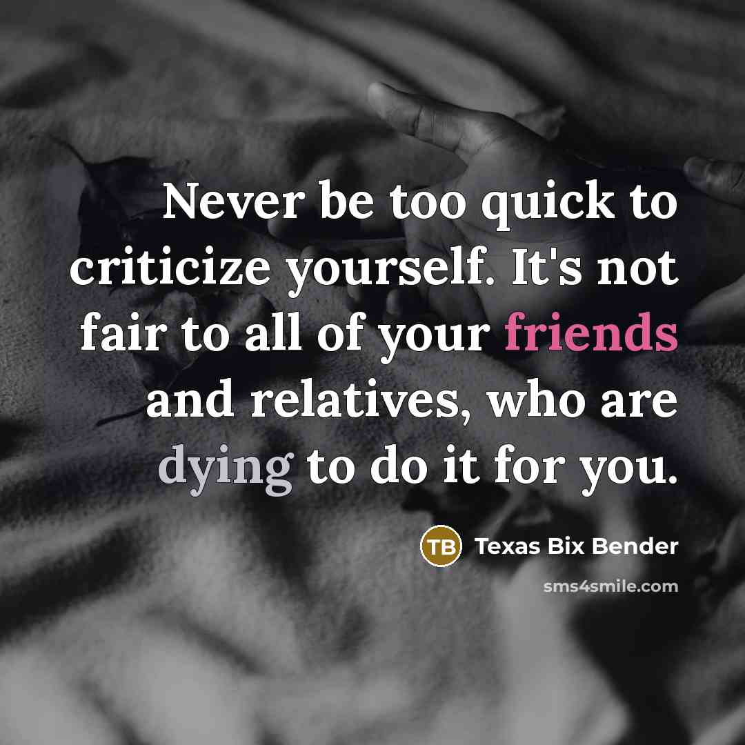 “Never be too quick to criticize yourself. It's not fair to all of your friends and relatives, who are dying to do it for you.” quote by Texas Bix Bender