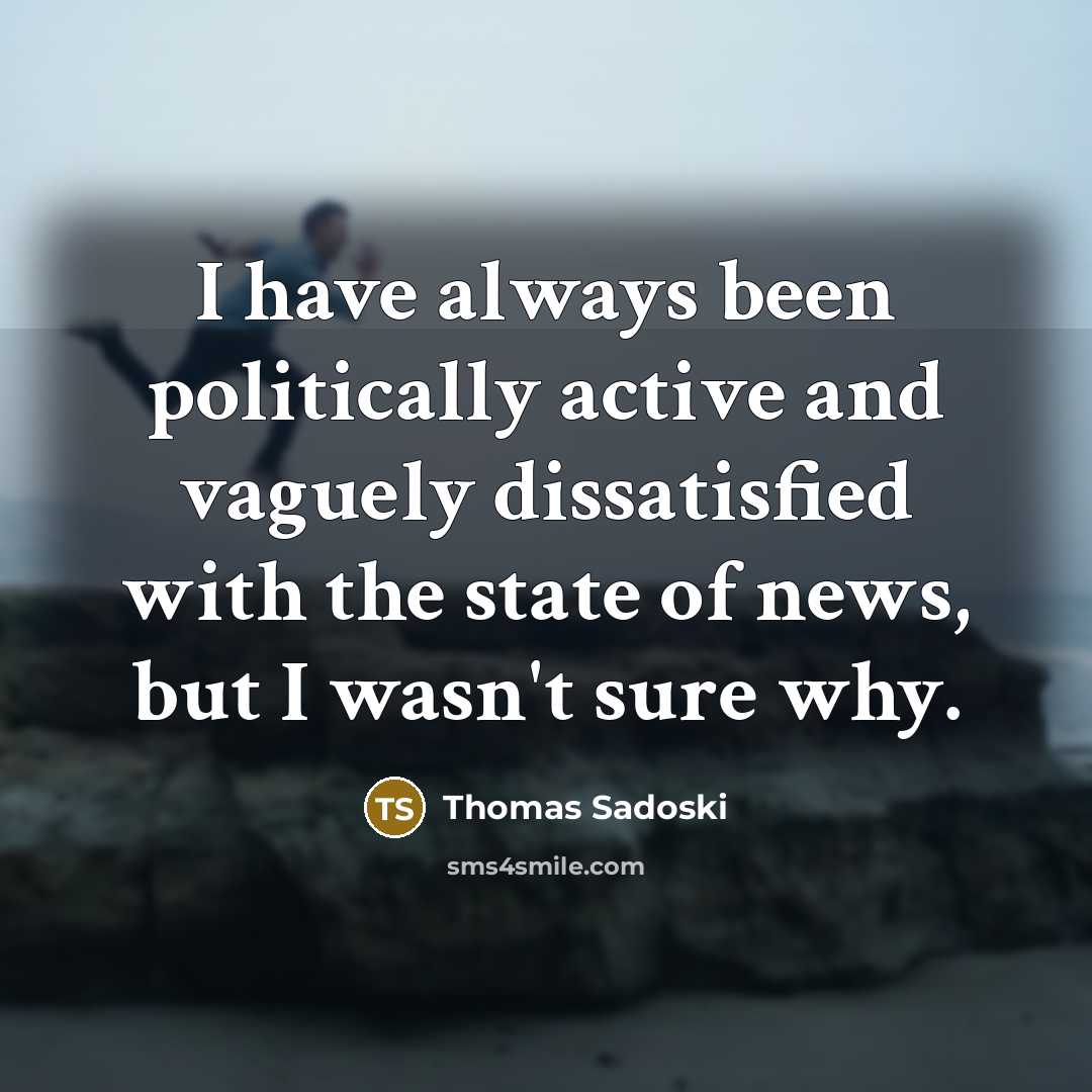 “I have always been politically active and vaguely dissatisfied with the state of news, but I wasn't sure why.” quote by Thomas Sadoski