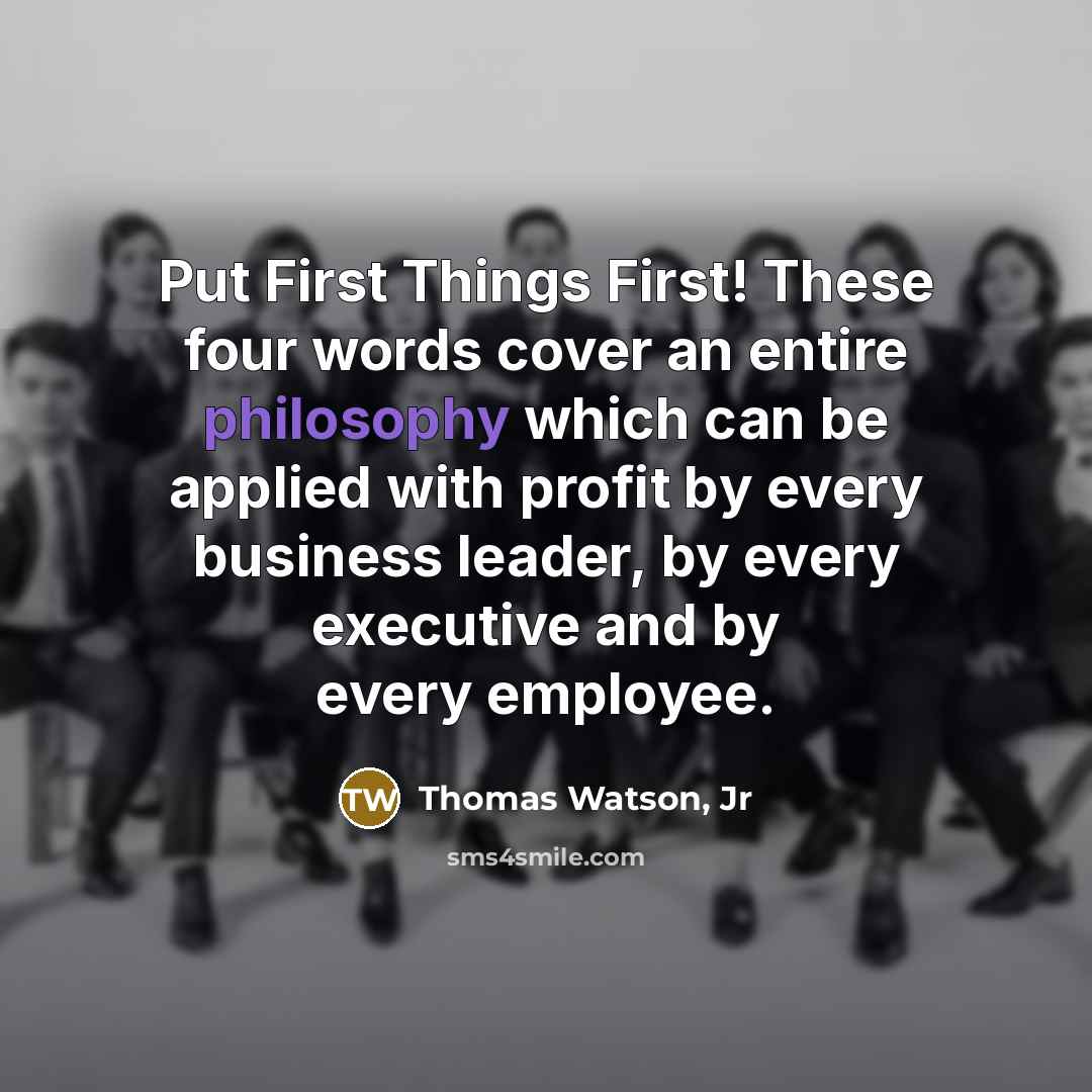 “Put First Things First! These four words cover an entire philosophy which can be applied with profit by every business leader, by every executive and by every employee.” quote by Thomas Watson, Jr