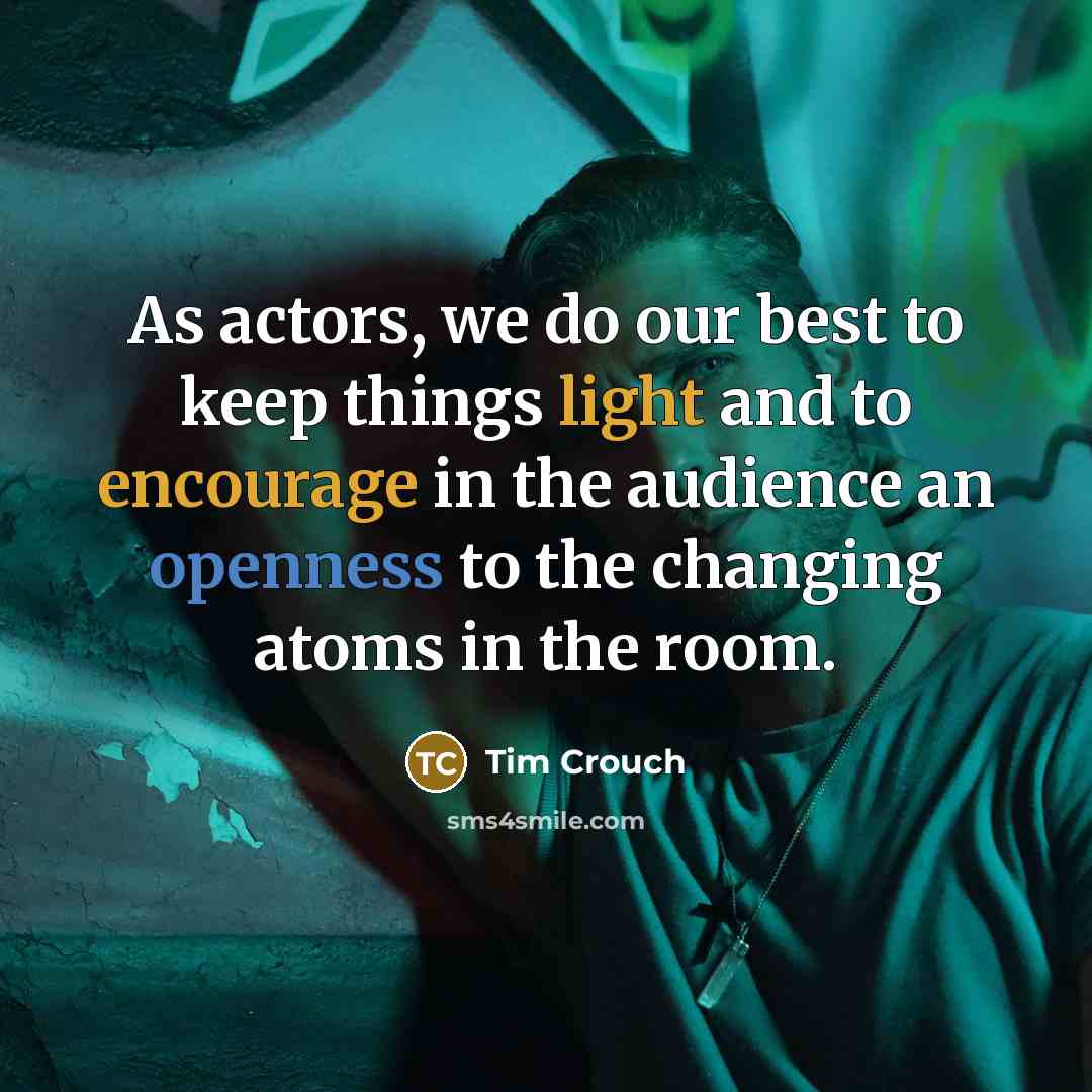 “As actors, we do our best to keep things light and to encourage in the audience an openness to the changing atoms in the room.” quote by Tim Crouch