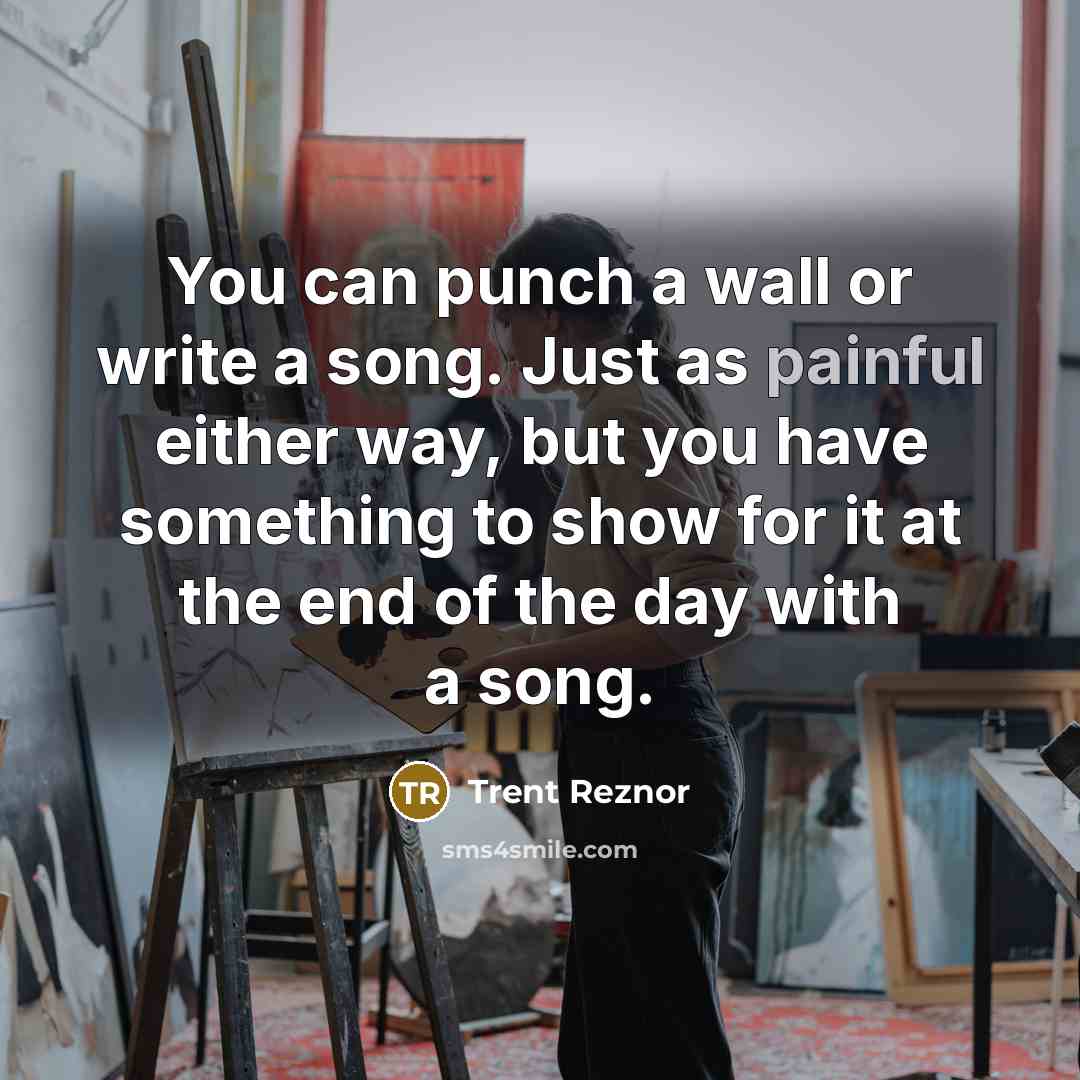 “You can punch a wall or write a song. Just as painful either way, but you have something to show for it at the end of the day with a song.” quote by Trent Reznor
