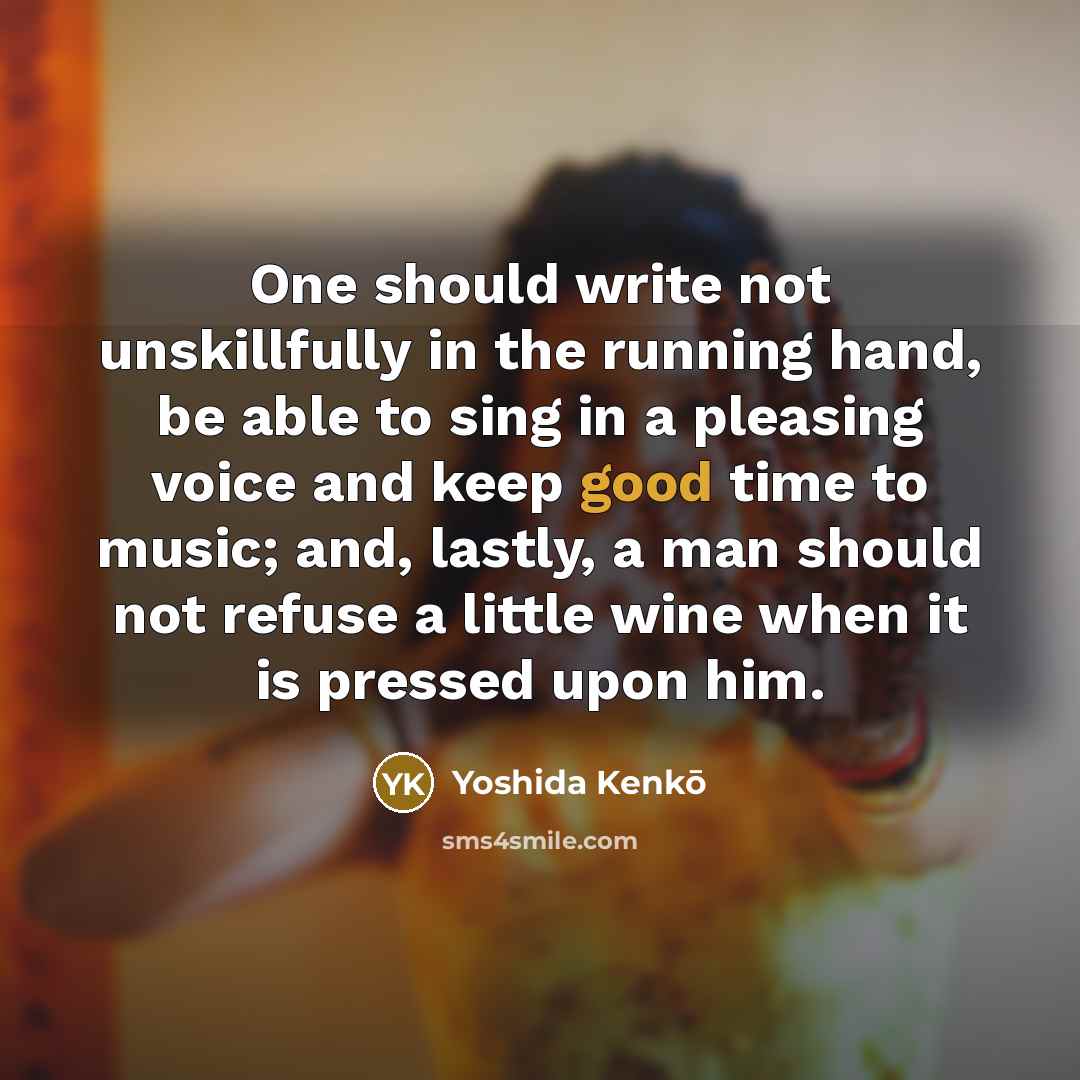 “One should write not unskillfully in the running hand, be able to sing in a pleasing voice and keep good time to music; and, lastly, a man should not refuse a little wine when it is pressed upon him.” quote by Yoshida Kenko