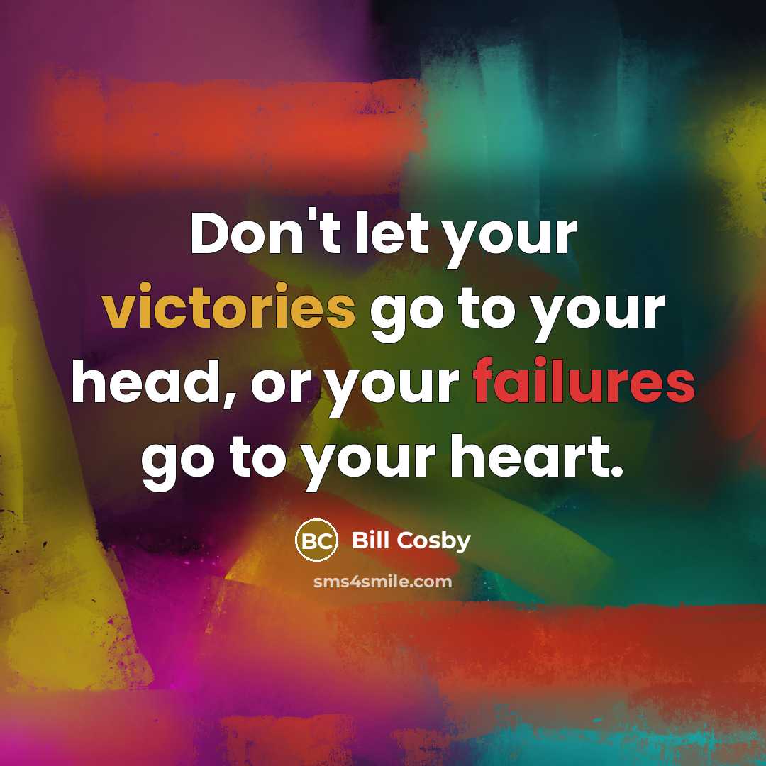 “Don't let your victories go to your head, or your failures go to your heart.” quote by Bill Cosby