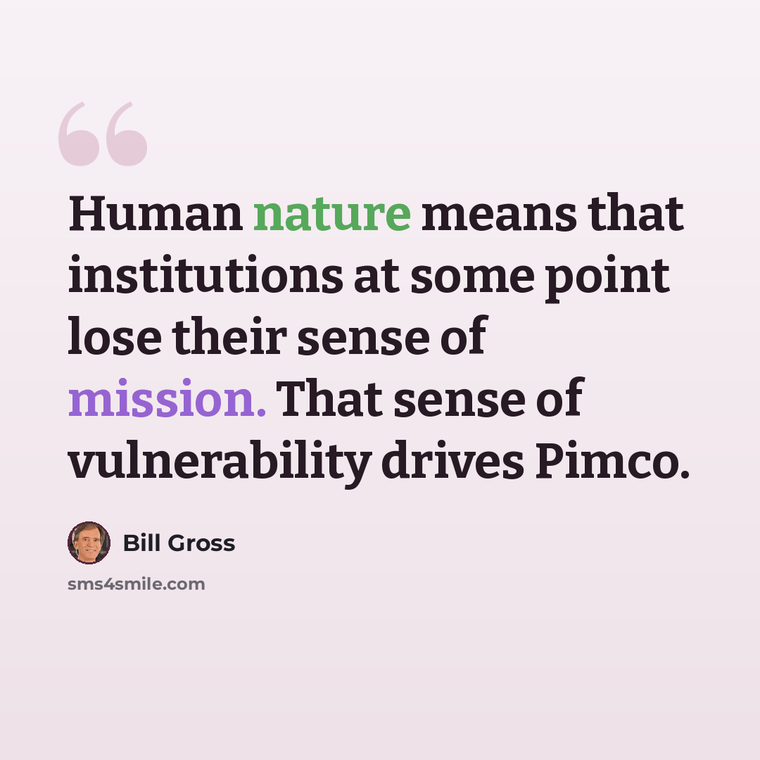 “Human nature means that institutions at some point lose their sense of mission. That sense of vulnerability drives Pimco.” quote by Bill Gross