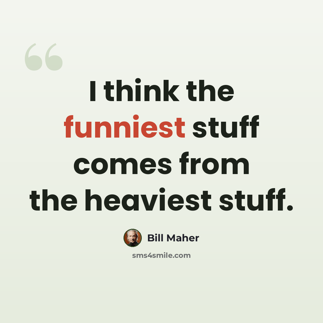 “I think the funniest stuff comes from the heaviest stuff.” quote by Bill Maher