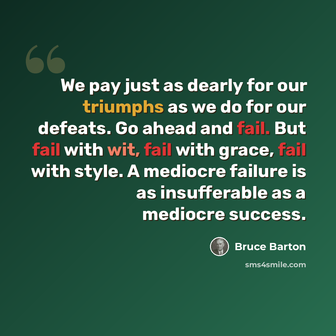 “We pay just as dearly for our triumphs as we do for our defeats. Go ahead and fail. But fail with wit, fail with grace, fail with style. A mediocre failure is as insufferable as a mediocre success.” quote by Bruce Barton