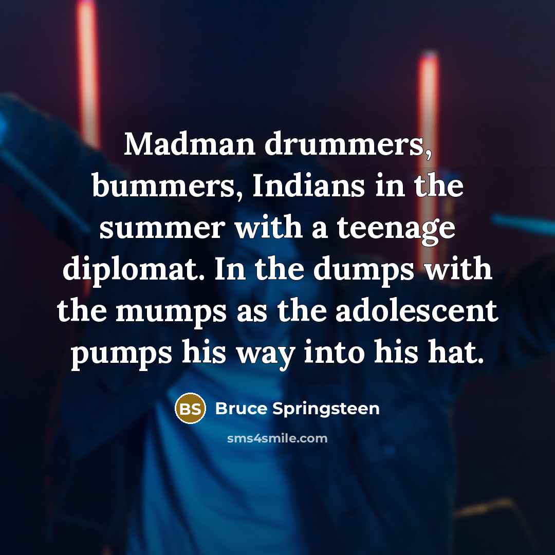 “Madman drummers, bummers, Indians in the summer with a teenage diplomat. In the dumps with the mumps as the adolescent pumps his way into his hat.” quote by Bruce Springsteen