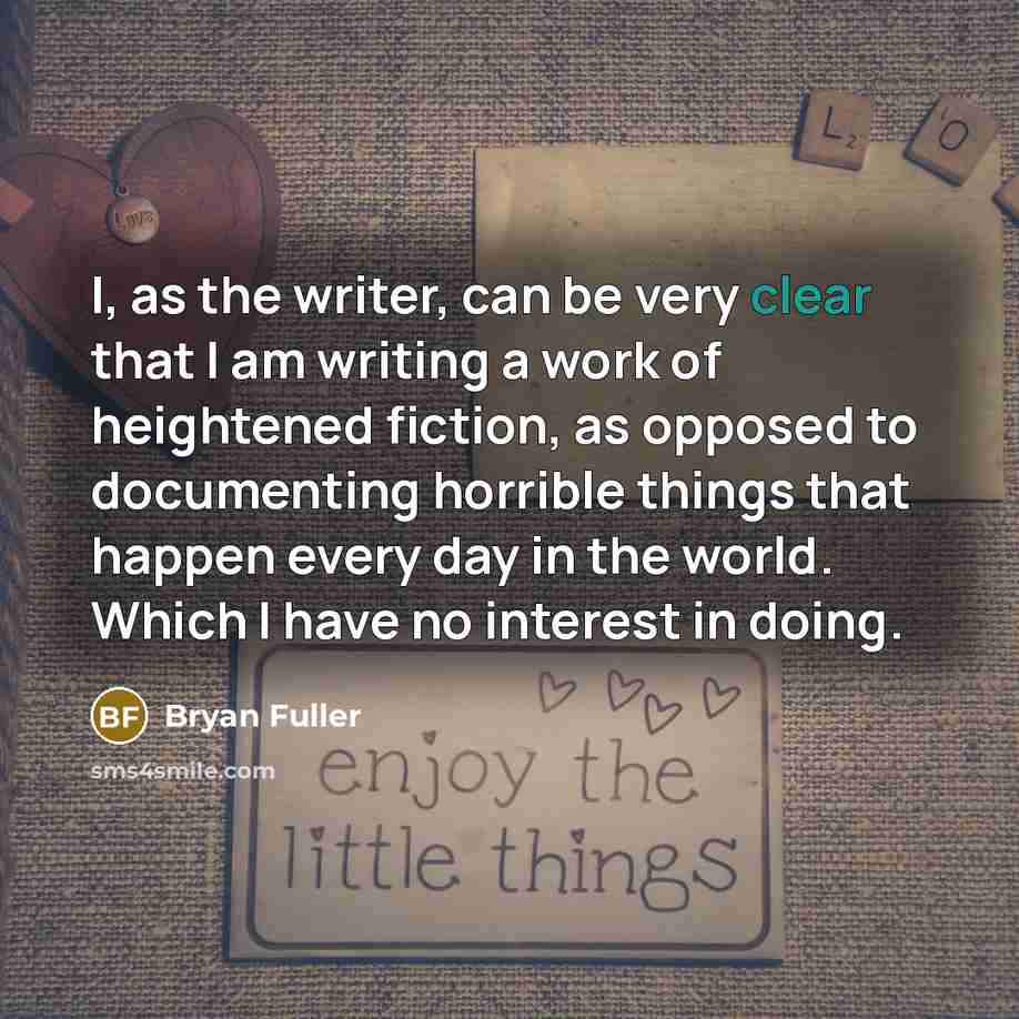“I, as the writer, can be very clear that I am writing a work of heightened fiction, as opposed to documenting horrible things that happen every day in the world. Which I have no interest in doing.” quote by Bryan Fuller