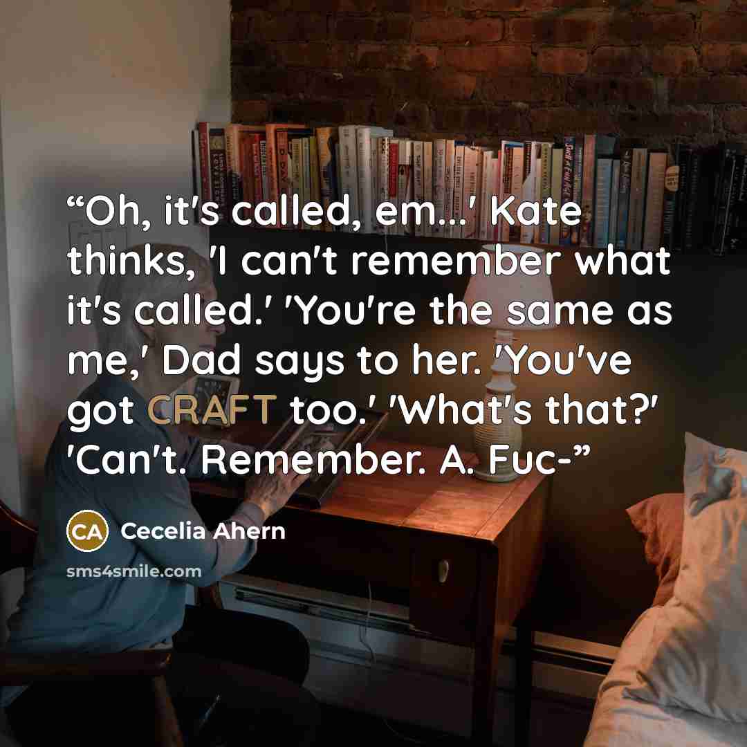 “Oh, it's called, em...' Kate thinks, 'I can't remember what it's called.' 'You're the same as me,' Dad says to her. 'You've got CRAFT too.' 'What's that?' 'Can't. Remember. A. Fuc-” quote by Cecelia Ahern
