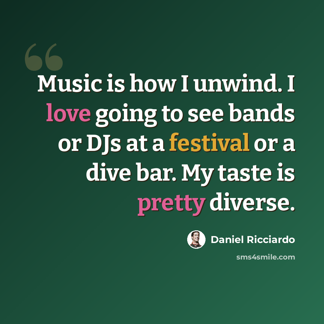 “Music is how I unwind. I love going to see bands or DJs at a festival or a dive bar. My taste is pretty diverse.” quote by Daniel Ricciardo