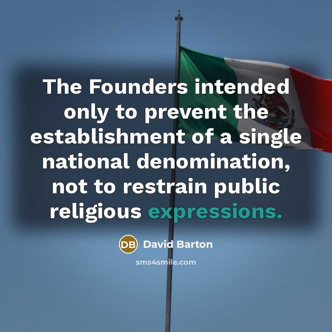 “The Founders intended only to prevent the establishment of a single national denomination, not to restrain public religious expressions.” quote by David Barton