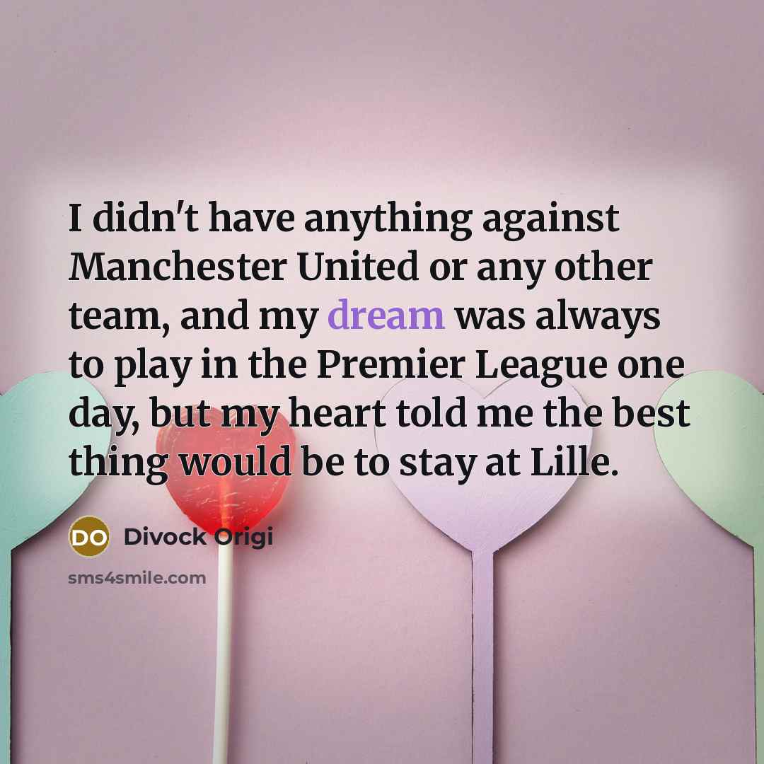 “I didn't have anything against Manchester United or any other team, and my dream was always to play in the Premier League one day, but my heart told me the best thing would be to stay at Lille.” quote by Divock Origi